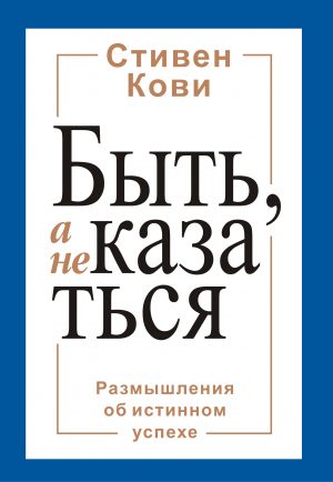 Стивен Кови. Быть, а не казаться. Размышления об истинном успехе.