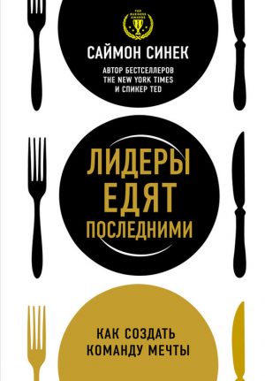 Саймон Синек. Лидеры едят последними. Как создать команду мечты